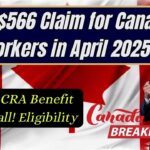 Upto $566 Claim for Canada Workers in April 2025– Check CRA Benefit Windfall! Eligibility